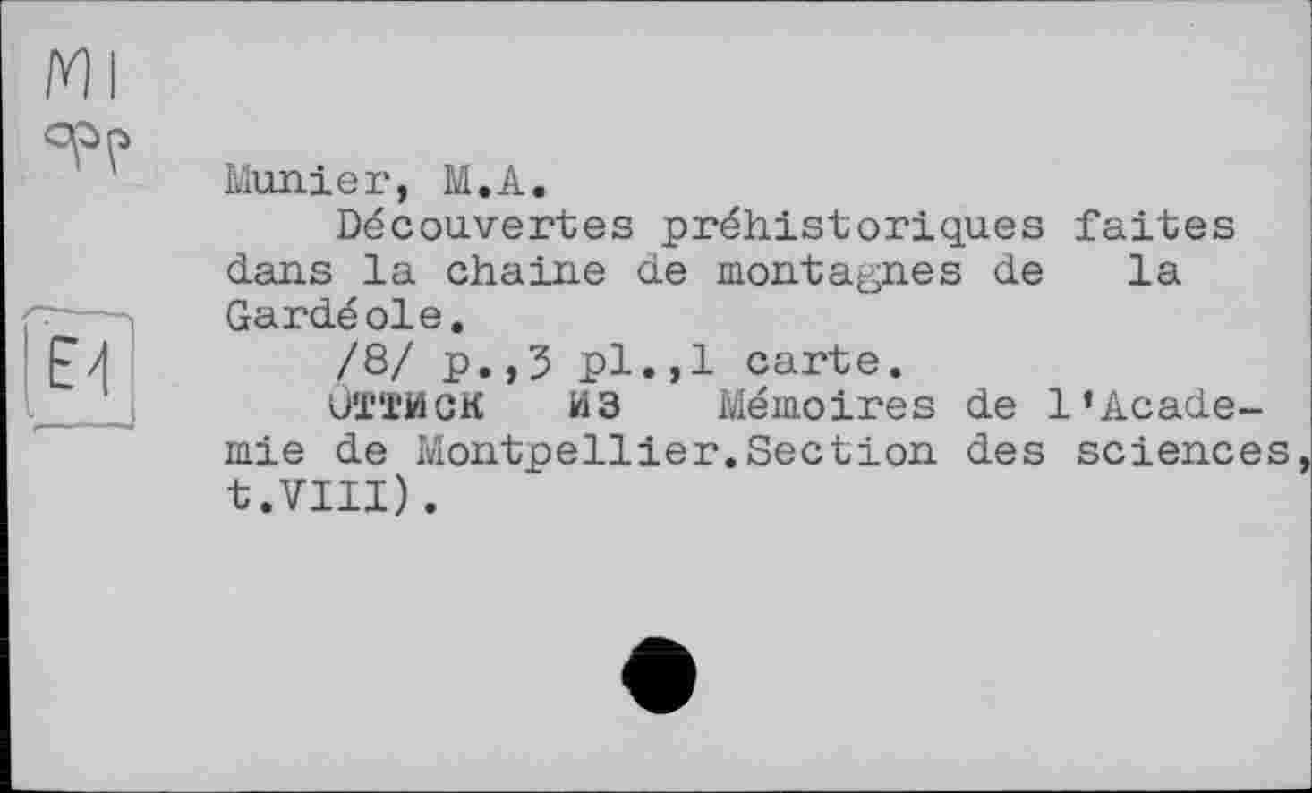 ﻿Ml
°PP
E?
I
Munier, M.A.
Découvertes préhistoriques faites dans la chaîne de montagnes de la Gardéoie.
/8/ p.,3 pl.,1 carte.
ÛTTMGK ИЗ Mémoires de 1‘Acade-mie de Montpellier.Section des sciences t.VIIl).